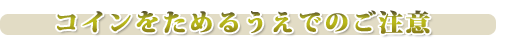 コインを集めるうえでのご注意