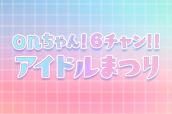 onちゃん！６チャン！！アイドルまつりサムネイル画像