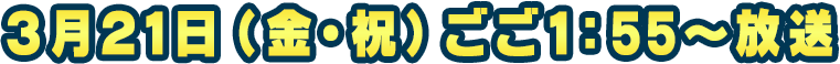 3月21日（金・祝）ごご1：55～放送