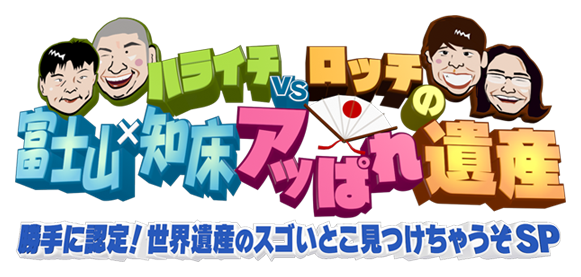 ハライチvsロッチの富士山×知床 アッぱれ遺産 勝手に認定！世界遺産のスゴいとこ見つけちゃうぞＳＰ
