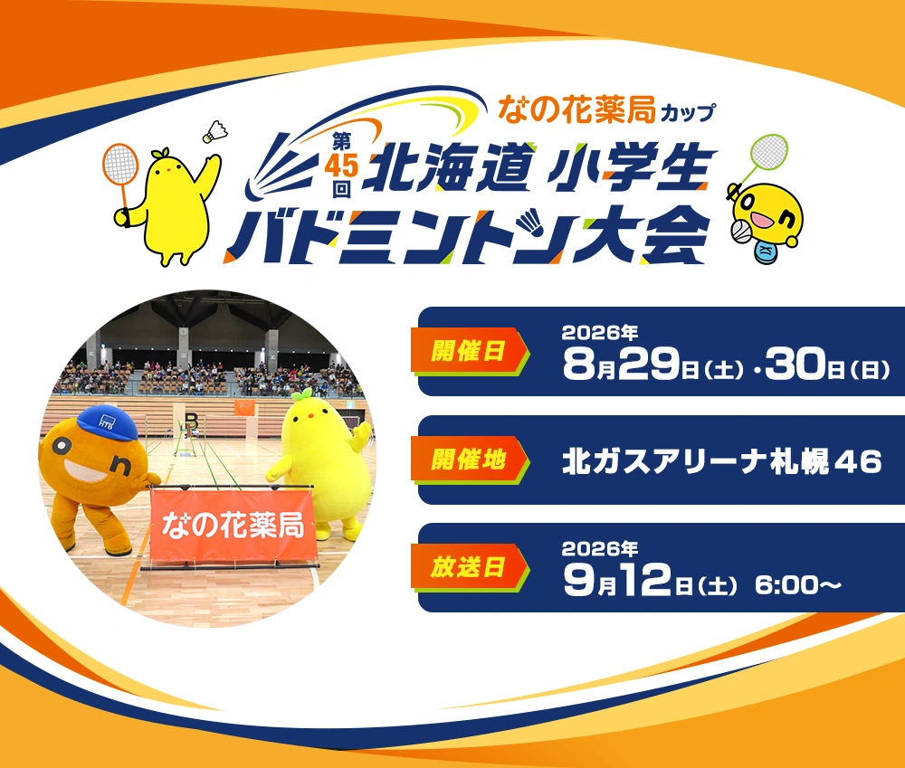 なの花薬局カップ　第45回北海道小学生バドミントン大会 開催日：2026年8月29日（土）、30日（日） 開催地：北ガスアリーナ札幌４６　放送日：2026年9月12日（土）6:00～