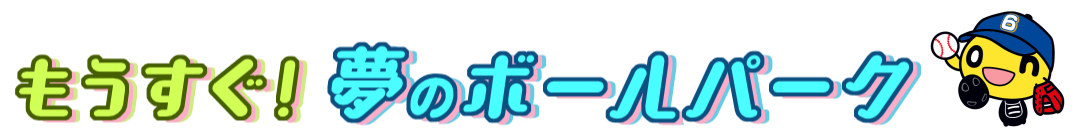 もうすぐ！夢のボールパーク