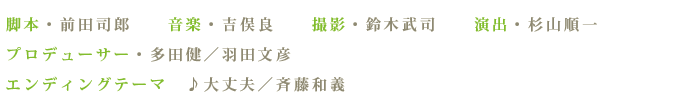 脚本・前田司郎、音楽・吉俣良、撮影・鈴木武司、演出・杉山順一、プロデューサー・多田健／羽田文彦、エンディングテーマ　♪大丈夫／斉藤和義