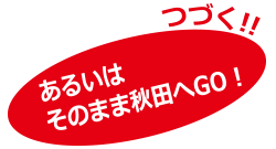 つづく！あるいはそのまま秋田へGO？