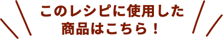 このレシピに使用した商品はこちら！