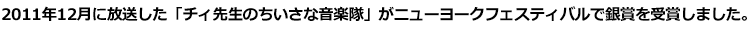 2011年12月に放送した「チィ先生のちいさな音楽隊」がニューヨークフェスティバルで銀賞を受賞しました。