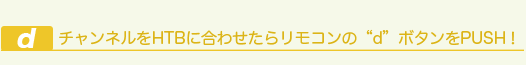 チャンネルをHTBに合わせたらリモコンの“d”ボタンをPUSH！