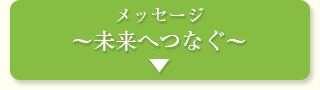 メッセージ
～未来へつなぐ～