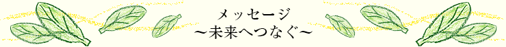 メッセージ
～未来へつなぐ～
