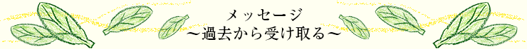 メッセージ
～過去から受け取る～
