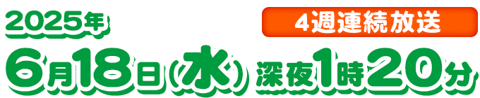 ２０２５年６月１８日（水）深夜１時２０分　４週連続連続放送