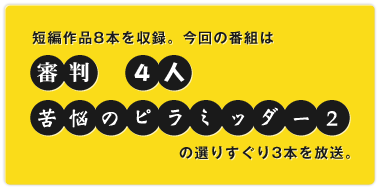 短編作品8本を収録。今回の番組では「審判」「4人」「苦悩のピラミッダー2」の選りすぐり3本を放送。