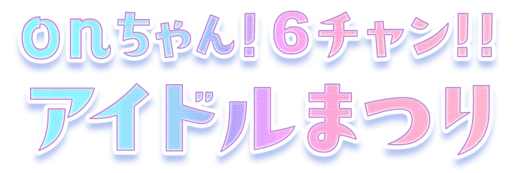 onちゃん！6チャン！！アイドルまつり