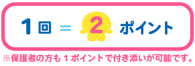 1回2ポイント
                        　※保護者の方も1ポイントで付き添いが可能です。