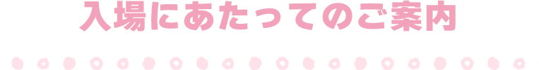 入場にあたってのご案内