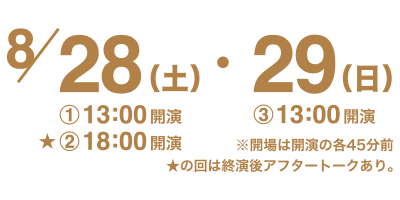 2021年8月28日（土）1_13時開演　2_18時開演★、29日（日）3_13時開演　開場は開演の各45分前　★の回はアフタートークあり。