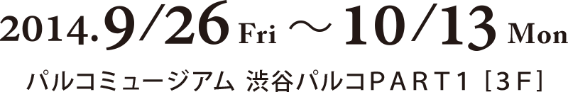 9月26日（金）～10月13日（月・祝） パルコミュージアム 渋谷パルコPART1（3F）