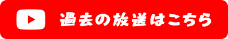 過去の放送はこちら：公式Youtubeへ遷移します