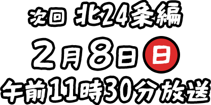 次回　北２４条編 ２月８日（日）午前１１時３０分放送