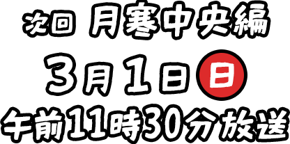 次回　月寒中央編 ３月１日（日） 午前１１時３０分放送