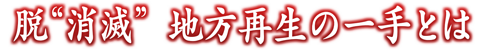 脱“消滅” 地方再生の一手とは