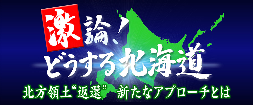 激論！どうする北海道　北方領土゛返還”新たなアプローチとは