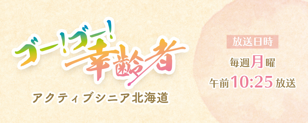 ゴー！ゴー！幸齢者 アクティブシニア北海道 毎週月曜午前10:25放送