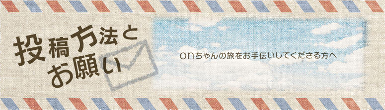 投稿方法とお願い　onちゃんの旅をお手伝いしてくださる方へ