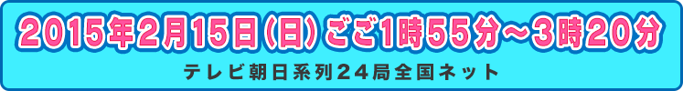 2015年2月15日（日）ごご1時55分～3時20分 テレビ朝日系列24局全国ネット