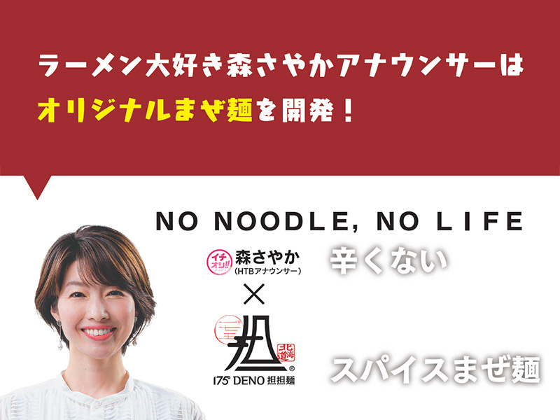 １７５°ＤＥＮＯ担々麺と森さやかアナのコラボ企画　NO NOODLE,NO LIFE