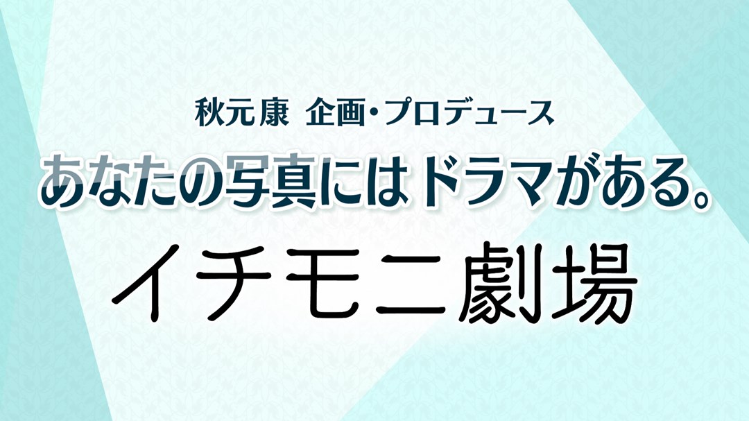 秋元康 企画 プロデュース あなたの写真にはドラマがある イチモ二劇場