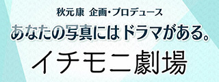 秋元康 企画・プロデュース あなたの写真にはドラマがある。 イチモ二劇場