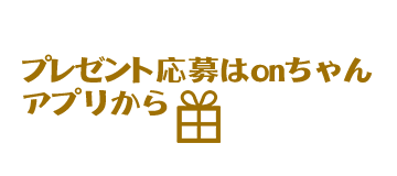 プレゼント応募はonちゃんアプリから