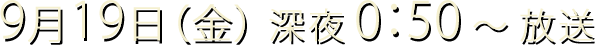 9月19日（金）深夜0：50～放送