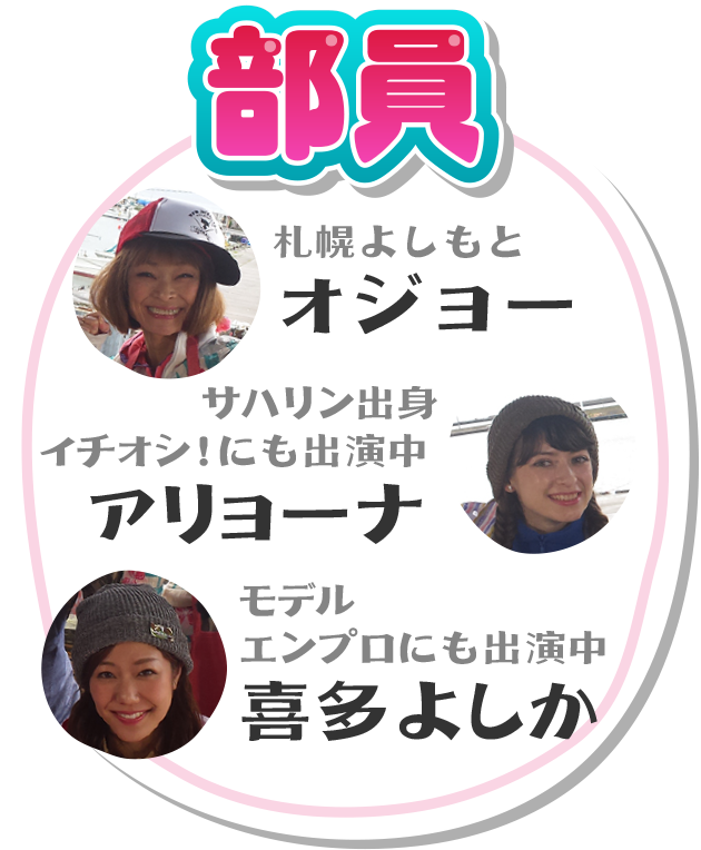 部員 オジョー(札幌よしもと) アリョーナ(サハリン出身・イチオシ！にも出演中) 喜多よしか(モデル・エンプロにも出演中)