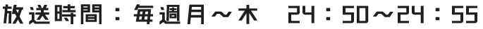 放送時間：毎週月～木　24：50～24：55