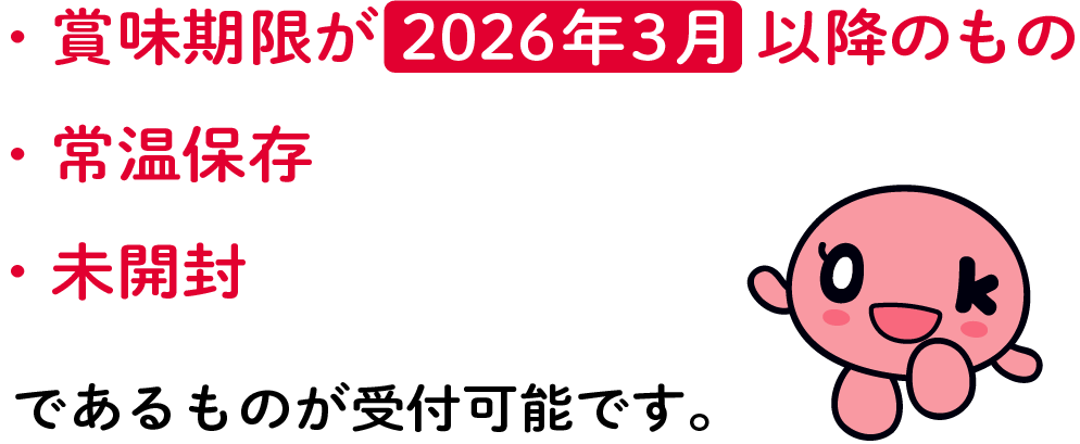 賞味期限が2026年3月以降のもの、常温保存、未開封であるものが受付可能です。