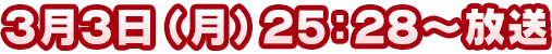 3月3日（月）25：28～放送