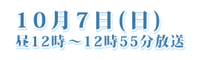 10月7日（日）昼12時～12時55分放送