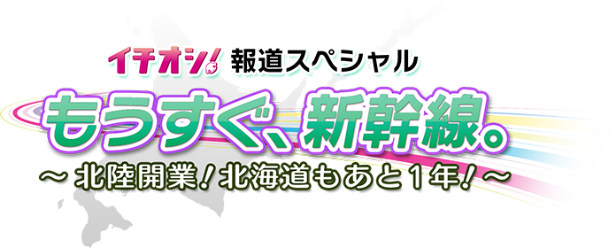 イチオシ！報道スペシャル「もうすぐ、新幹線。～北陸開業！北海道もあと1年！～」