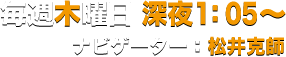 毎週木曜日 深夜1:05～ ナビゲーター：松井克師