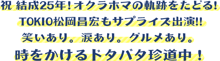 祝 結成25年！オクラホマの軌跡をたどる！TOKIO松岡昌宏もサプライズ出演!!笑いあり。涙あり。グルメあり。時をかけるドタバタ珍道中！