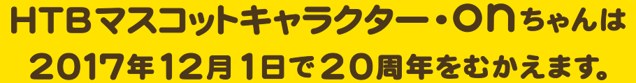 HTBマスコットキャラクター・onちゃんは、2017年12月1日で20周年をむかえます。