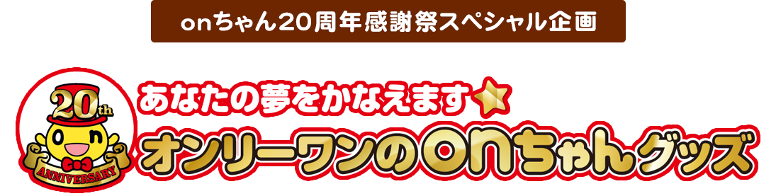 onちゃん20周年感謝祭スペシャル企画 あなたの夢をかなえます☆ オンリーワンのonちゃんグッズ