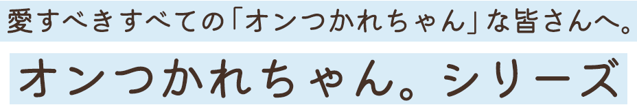 愛すべきすべての「オンつかれちゃん」な皆さんへ。オンつかれちゃん。シリーズ