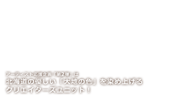 アーティスト応援企画「第2弾」は北海道の優しい「大地の色」を染め上げるクリエイターズユニット！