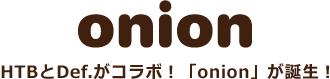 HTBとDef.がコラボ！「onion」が誕生！