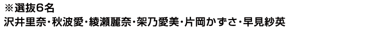 ※選抜6名　沢井里奈・秋波愛・綾瀬麗奈・架乃愛美・片岡かずさ・早見紗英