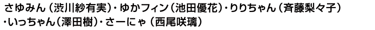 さゆみん（渋川紗有実）・ゆかフィン（池田優花）・りりちゃん（斉藤梨々子）・いっちゃん（澤田樹）・さーにゃ（西尾咲璃）