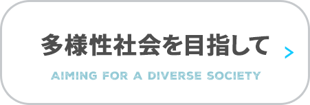 多様性社会を目指して　Aiming for a diverse society